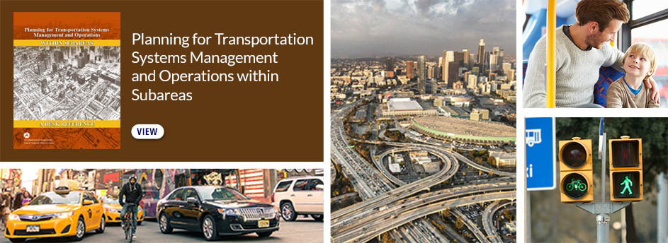Planning for Transportation Systems Management and Operations within Subareas Desk Reference, busy city street with cars and bicyclist, freeway interchange and city skyline, people riding bus, pedestrian and bicycle crossing signal