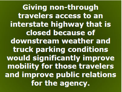 Giving non–through travelers access to an interstate highway that is closed because of downstream weather and truck parking conditions would significantly improve mobility for those travelers and improve public relations for the agency.