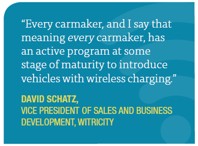 Every carmaker, and I say that meaning every carmaker, has an active program at some stage of maturity to introduce vehicles with wireless charging. - David Schatz, Vice President of Sales and Business Development, WITriCity