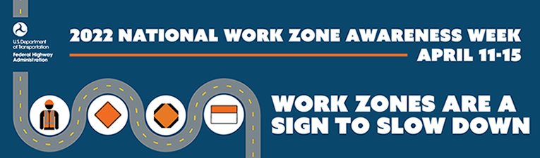 2022 National Work Zone Awareness Week. - Work Zones are a Sign to Slow Down - April 11-15