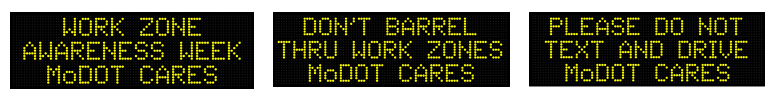Three messages displayed on a rotating bases on dynamic message signs. They read 'Work Zone Awareness Week MoDOT Cares,' 'Please do Not Text and Drive MoDOT Cares,' and 'Don't Barrel through Work Zones MoDOT Cares.'